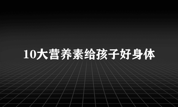 10大营养素给孩子好身体