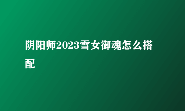 阴阳师2023雪女御魂怎么搭配