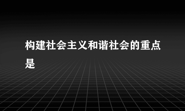 构建社会主义和谐社会的重点是