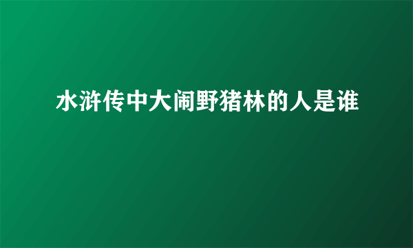 水浒传中大闹野猪林的人是谁