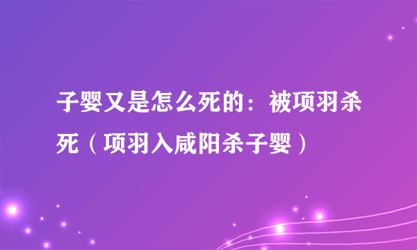 子婴又是怎么死的：被项羽杀死（项羽入咸阳杀子婴）