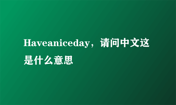 Haveaniceday，请问中文这是什么意思