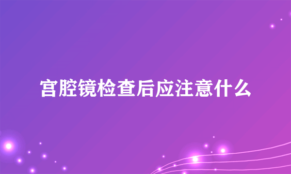 宫腔镜检查后应注意什么