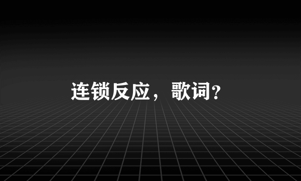 连锁反应，歌词？