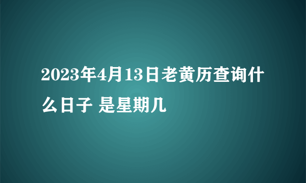 2023年4月13日老黄历查询什么日子 是星期几