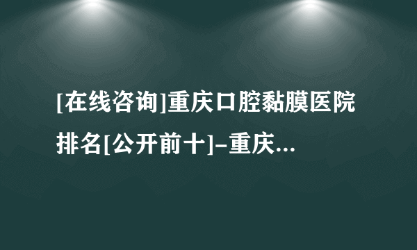 [在线咨询]重庆口腔黏膜医院排名[公开前十]-重庆治疗口腔扁平苔藓的医院