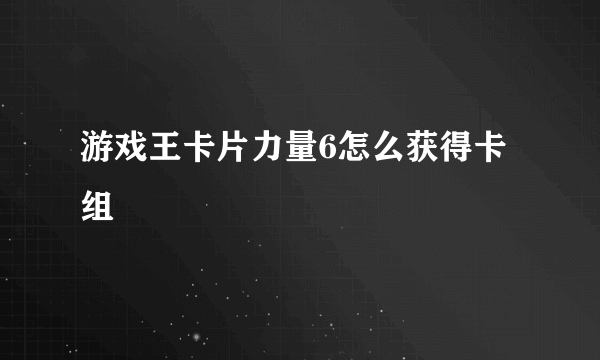 游戏王卡片力量6怎么获得卡组