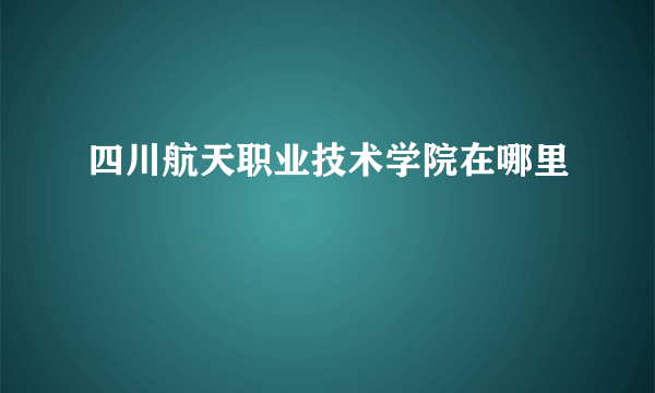 四川航天职业技术学院在哪里