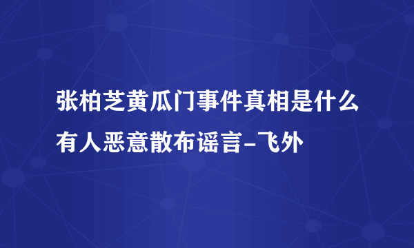 张柏芝黄瓜门事件真相是什么有人恶意散布谣言-飞外