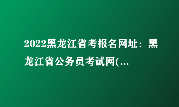 2022黑龙江省考报名网址：黑龙江省公务员考试网(http://www.hljsgwy.org.cn)