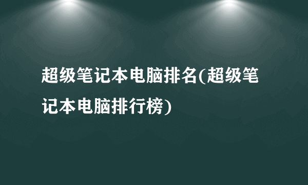 超级笔记本电脑排名(超级笔记本电脑排行榜)