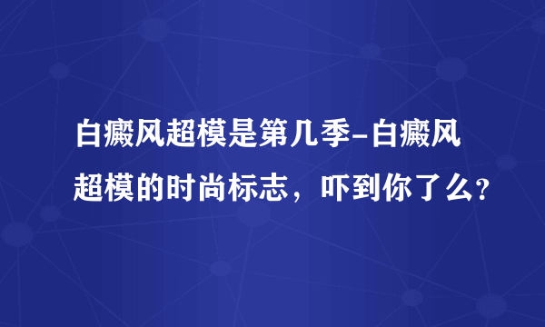 白癜风超模是第几季-白癜风超模的时尚标志，吓到你了么？