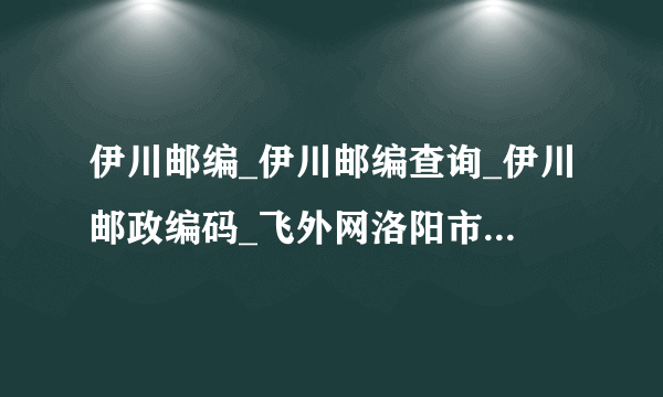 伊川邮编_伊川邮编查询_伊川邮政编码_飞外网洛阳市伊川县邮编大全