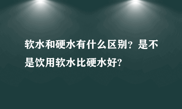 软水和硬水有什么区别？是不是饮用软水比硬水好?