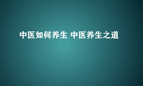 中医如何养生 中医养生之道