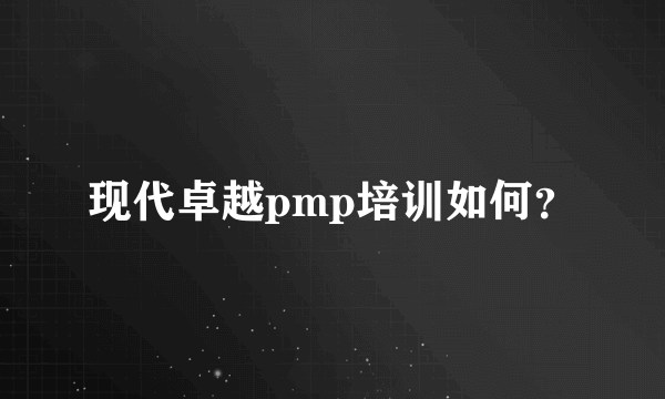 现代卓越pmp培训如何？