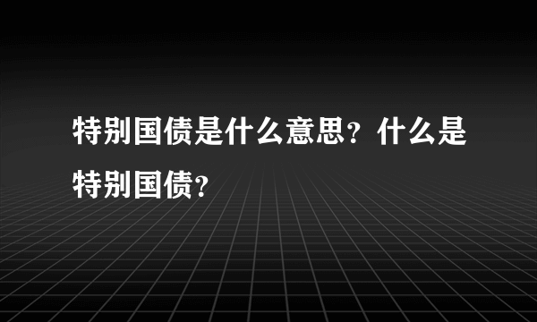 特别国债是什么意思？什么是特别国债？