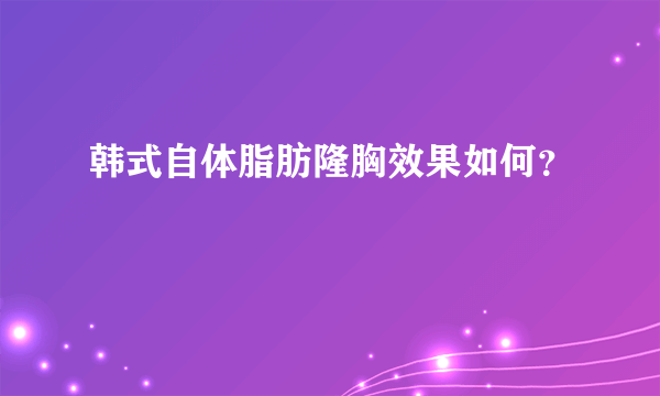 韩式自体脂肪隆胸效果如何？