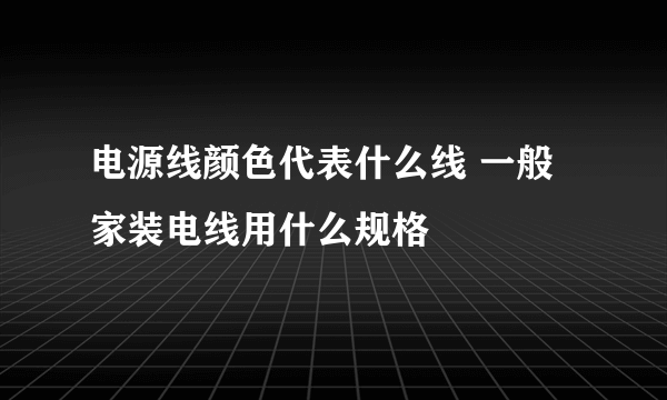 电源线颜色代表什么线 一般家装电线用什么规格