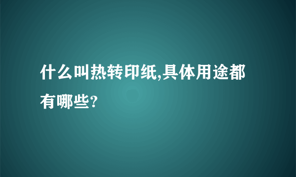 什么叫热转印纸,具体用途都有哪些?