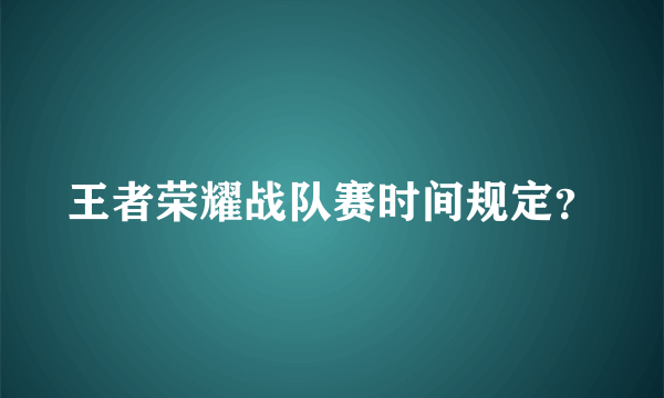 王者荣耀战队赛时间规定？