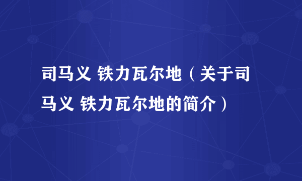 司马义 铁力瓦尔地（关于司马义 铁力瓦尔地的简介）