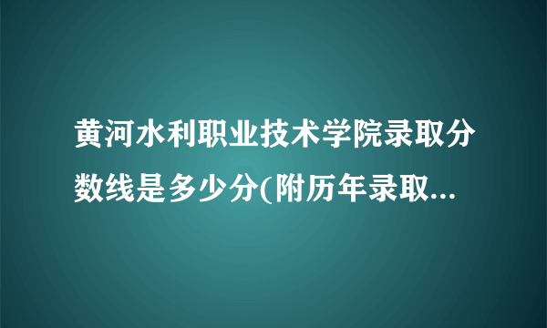 黄河水利职业技术学院录取分数线是多少分(附历年录取分数线)