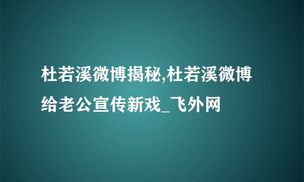 杜若溪微博揭秘,杜若溪微博给老公宣传新戏_飞外网