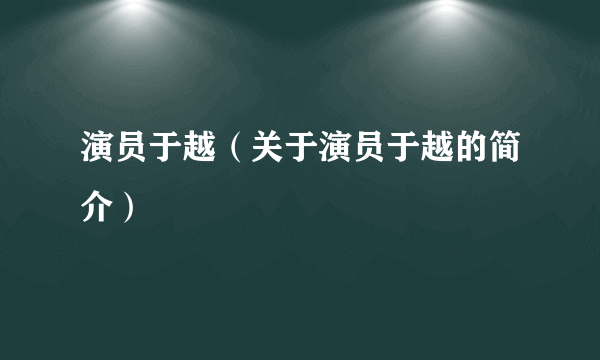 演员于越（关于演员于越的简介）