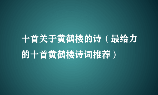 十首关于黄鹤楼的诗（最给力的十首黄鹤楼诗词推荐）