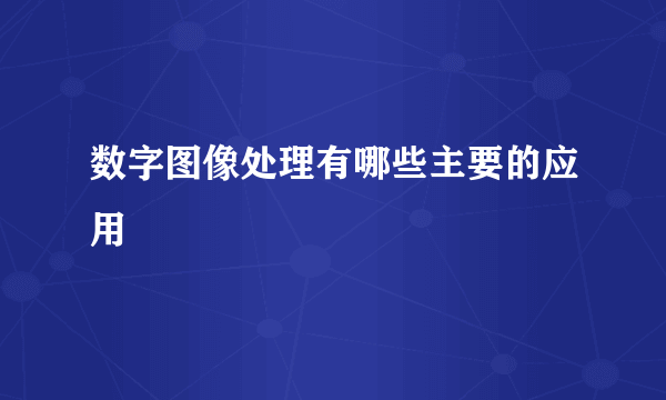 数字图像处理有哪些主要的应用