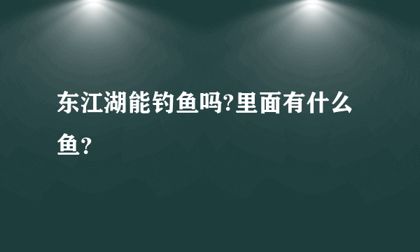 东江湖能钓鱼吗?里面有什么鱼？