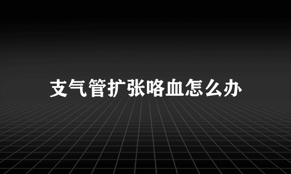 支气管扩张咯血怎么办