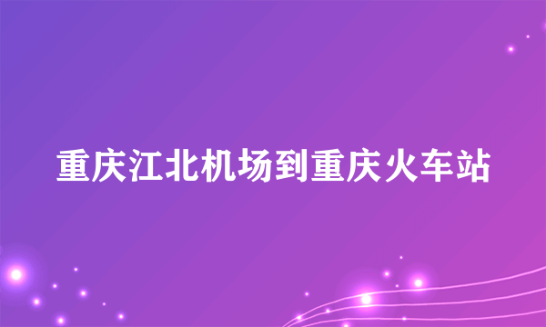 重庆江北机场到重庆火车站