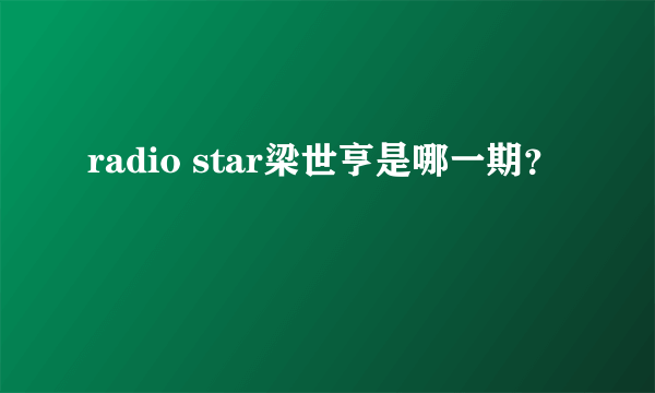 radio star梁世亨是哪一期？