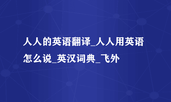 人人的英语翻译_人人用英语怎么说_英汉词典_飞外