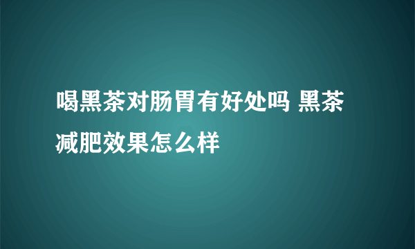 喝黑茶对肠胃有好处吗 黑茶减肥效果怎么样