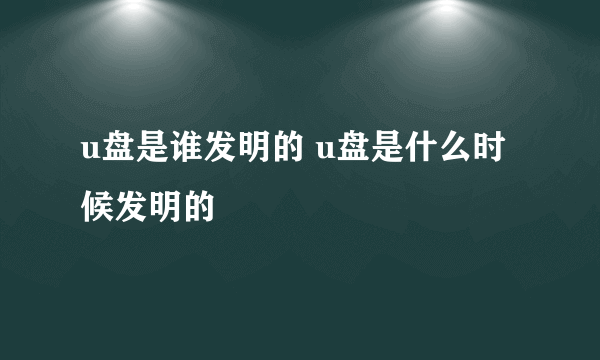 u盘是谁发明的 u盘是什么时候发明的