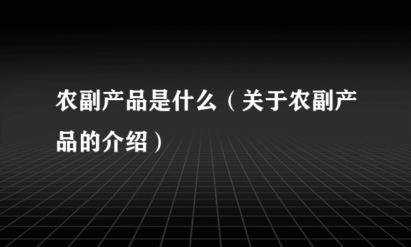 农副产品是什么（关于农副产品的介绍）