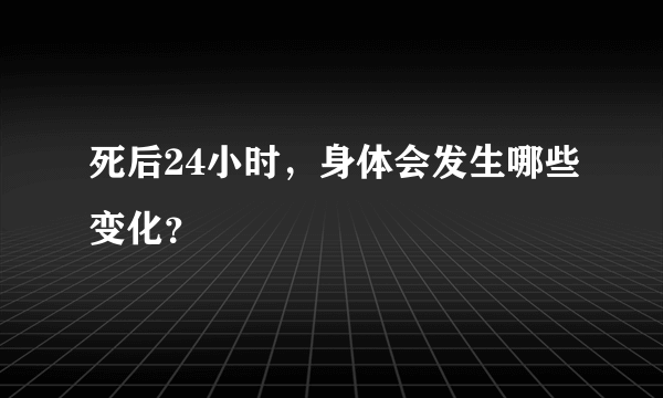 死后24小时，身体会发生哪些变化？