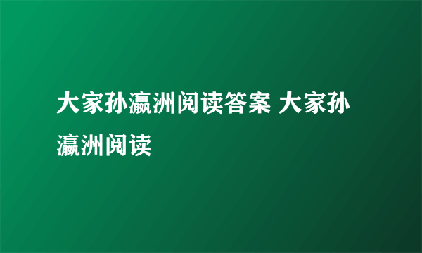 大家孙瀛洲阅读答案 大家孙瀛洲阅读