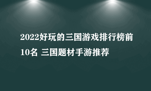 2022好玩的三国游戏排行榜前10名 三国题材手游推荐