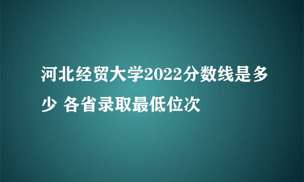 河北经贸大学2022分数线是多少 各省录取最低位次