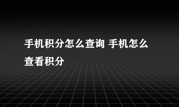 手机积分怎么查询 手机怎么查看积分