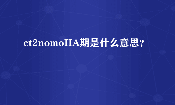 ct2nomoIIA期是什么意思？