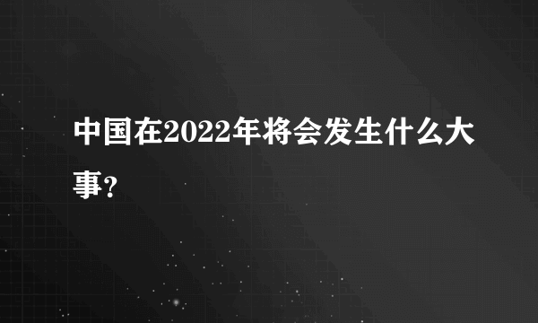 中国在2022年将会发生什么大事？