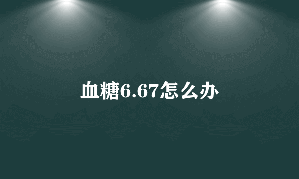 血糖6.67怎么办