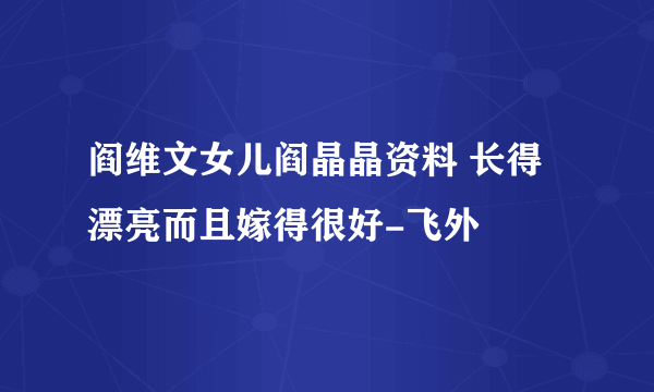 阎维文女儿阎晶晶资料 长得漂亮而且嫁得很好-飞外