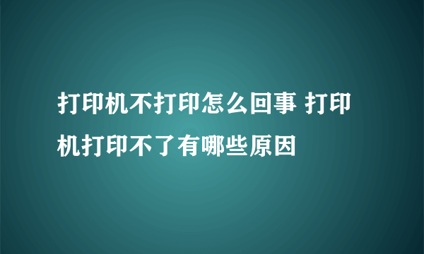 打印机不打印怎么回事 打印机打印不了有哪些原因