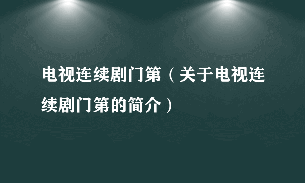 电视连续剧门第（关于电视连续剧门第的简介）